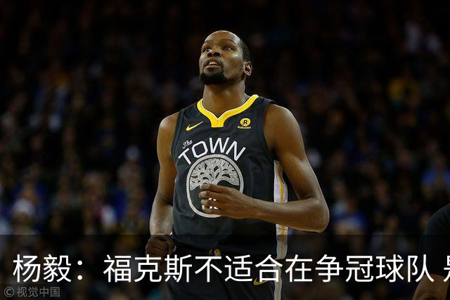 杨毅：福克斯不适合在争冠球队 是弱队球星 夏天看看能不能做交易